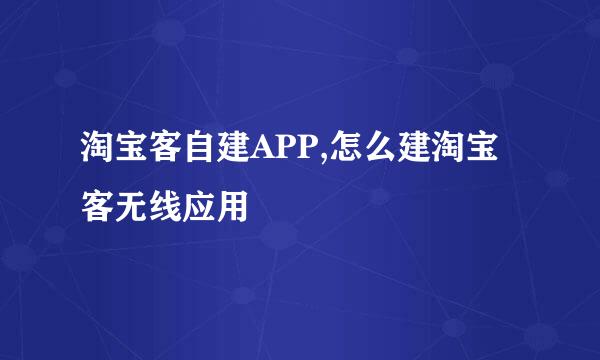 淘宝客自建APP,怎么建淘宝客无线应用