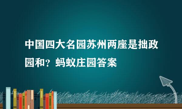 中国四大名园苏州两座是拙政园和？蚂蚁庄园答案