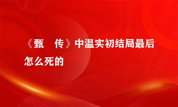 《甄嬛传》中温实初结局最后怎么死的