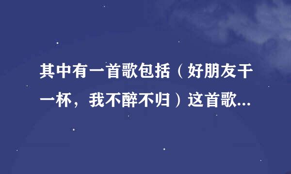 其中有一首歌包括（好朋友干一杯，我不醉不归）这首歌叫什么名字