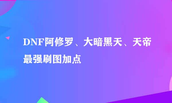 DNF阿修罗、大暗黑天、天帝最强刷图加点