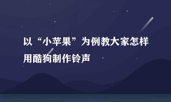 以“小苹果”为例教大家怎样用酷狗制作铃声