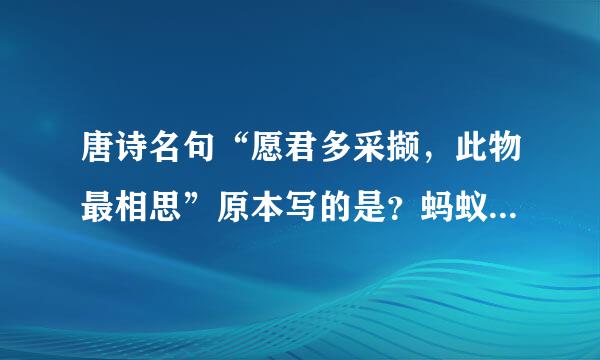 唐诗名句“愿君多采撷，此物最相思”原本写的是？蚂蚁庄园2024年8月15日问题