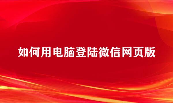 如何用电脑登陆微信网页版