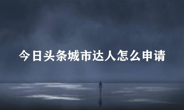 今日头条城市达人怎么申请