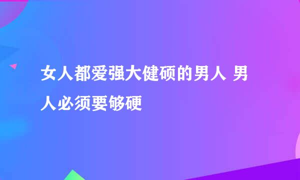 女人都爱强大健硕的男人 男人必须要够硬