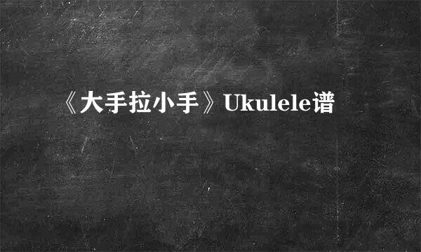 《大手拉小手》Ukulele谱