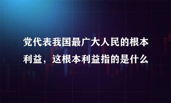 党代表我国最广大人民的根本利益，这根本利益指的是什么