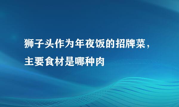 狮子头作为年夜饭的招牌菜，主要食材是哪种肉