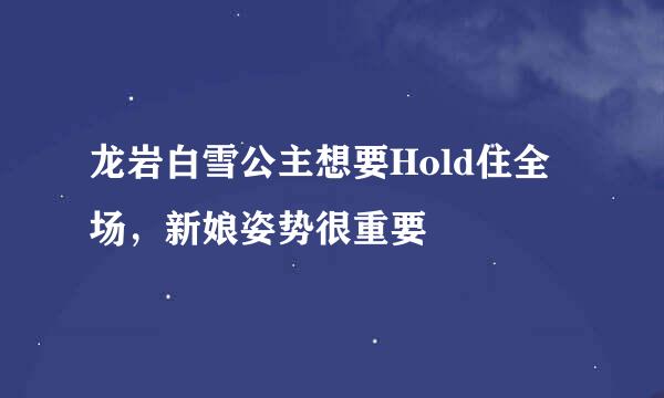 龙岩白雪公主想要Hold住全场，新娘姿势很重要