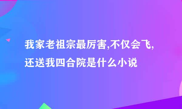 我家老祖宗最厉害,不仅会飞,还送我四合院是什么小说