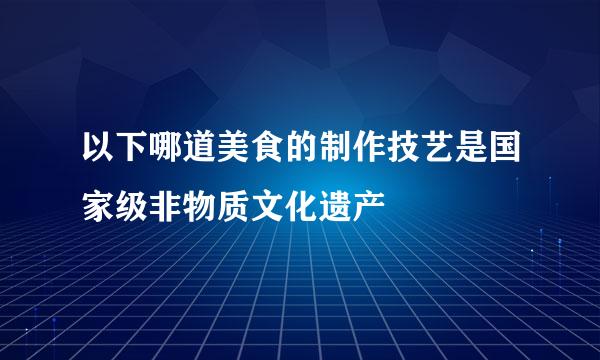 以下哪道美食的制作技艺是国家级非物质文化遗产