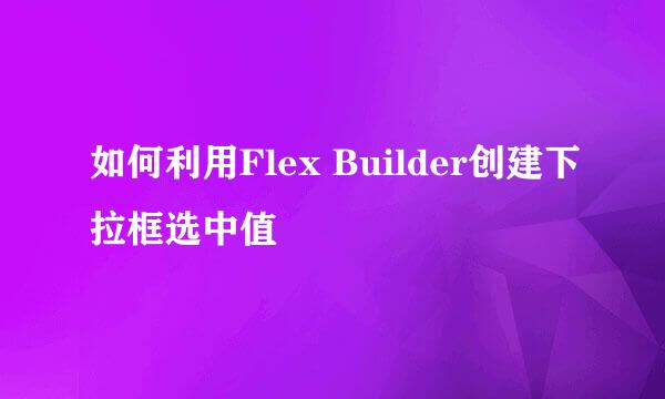 如何利用Flex Builder创建下拉框选中值