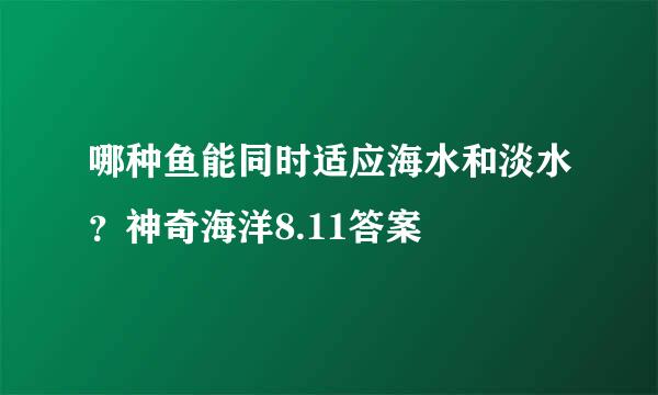 哪种鱼能同时适应海水和淡水？神奇海洋8.11答案