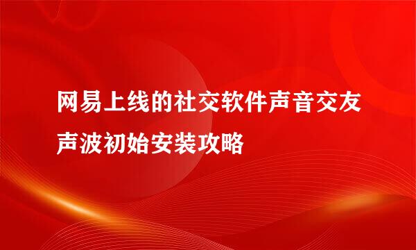 网易上线的社交软件声音交友声波初始安装攻略