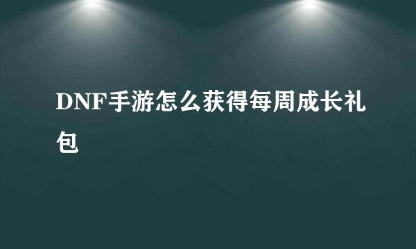 DNF手游怎么获得每周成长礼包