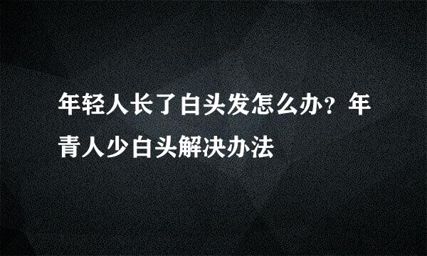 年轻人长了白头发怎么办？年青人少白头解决办法