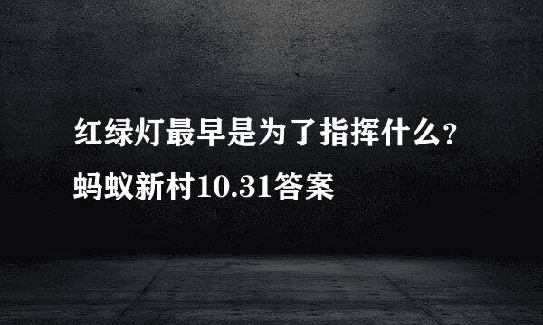 红绿灯最早是为了指挥什么？蚂蚁新村10.31答案