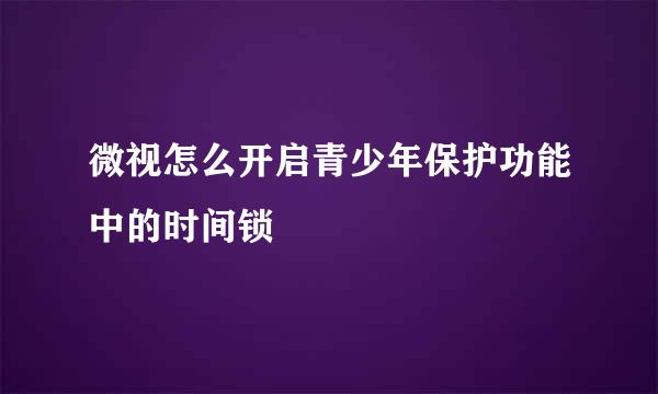 微视怎么开启青少年保护功能中的时间锁