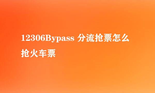 12306Bypass 分流抢票怎么抢火车票