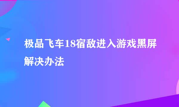 极品飞车18宿敌进入游戏黑屏解决办法