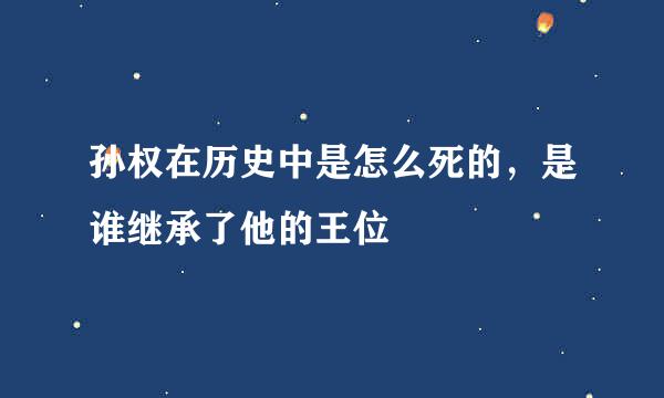 孙权在历史中是怎么死的，是谁继承了他的王位