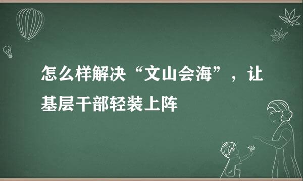 怎么样解决“文山会海”，让基层干部轻装上阵