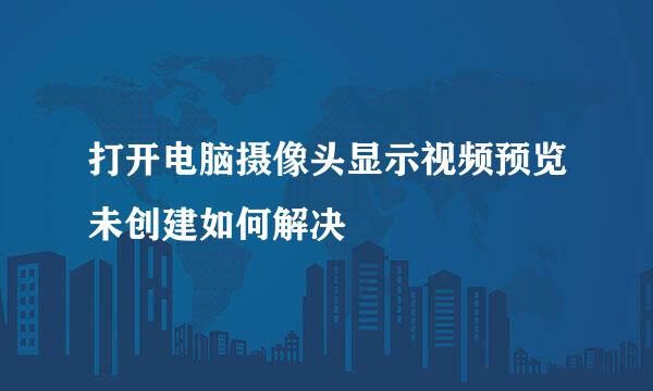 打开电脑摄像头显示视频预览未创建如何解决