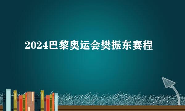 2024巴黎奥运会樊振东赛程