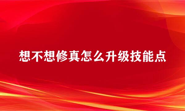 想不想修真怎么升级技能点