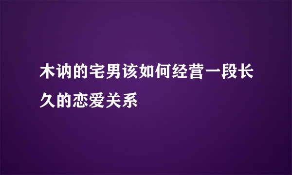 木讷的宅男该如何经营一段长久的恋爱关系