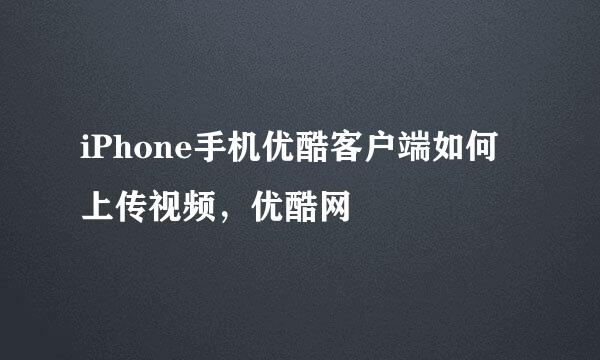 iPhone手机优酷客户端如何上传视频，优酷网