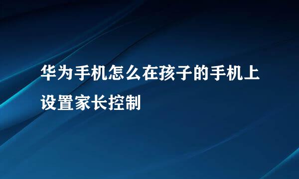 华为手机怎么在孩子的手机上设置家长控制