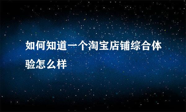 如何知道一个淘宝店铺综合体验怎么样