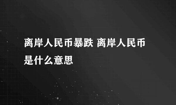 离岸人民币暴跌 离岸人民币是什么意思