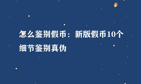 怎么鉴别假币：新版假币10个细节鉴别真伪