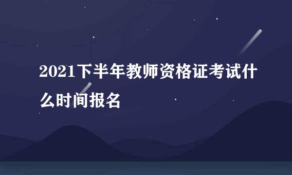 2021下半年教师资格证考试什么时间报名