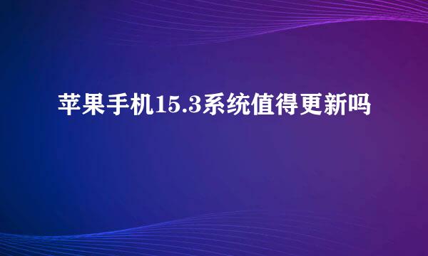 苹果手机15.3系统值得更新吗