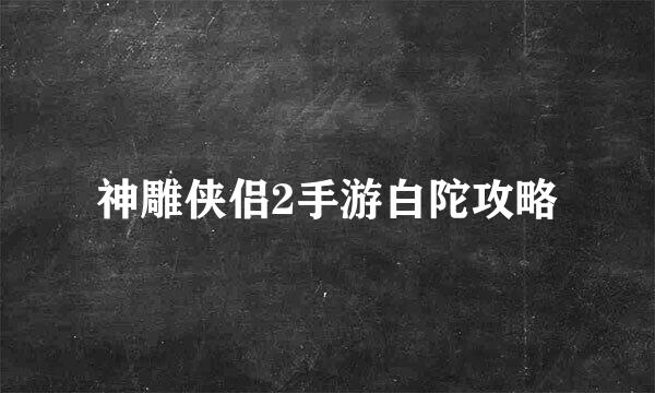 神雕侠侣2手游白陀攻略