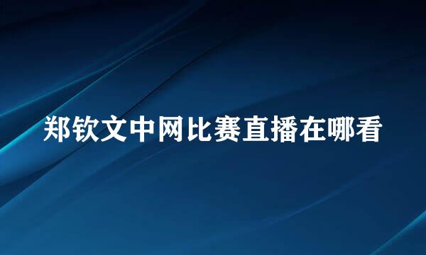 郑钦文中网比赛直播在哪看