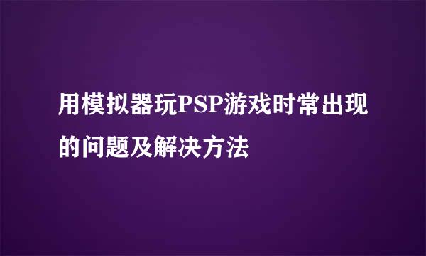 用模拟器玩PSP游戏时常出现的问题及解决方法