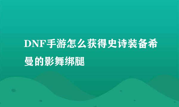 DNF手游怎么获得史诗装备希曼的影舞绑腿