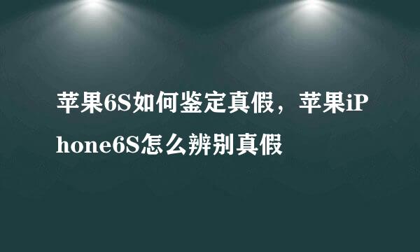 苹果6S如何鉴定真假，苹果iPhone6S怎么辨别真假