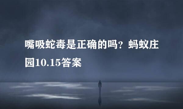 嘴吸蛇毒是正确的吗？蚂蚁庄园10.15答案