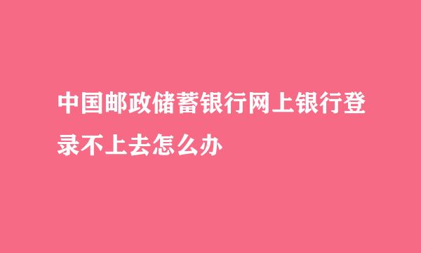 中国邮政储蓄银行网上银行登录不上去怎么办