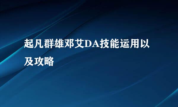 起凡群雄邓艾DA技能运用以及攻略