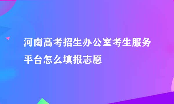 河南高考招生办公室考生服务平台怎么填报志愿