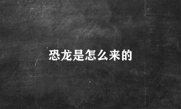 恐龙是怎么来的