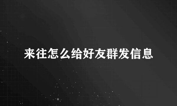 来往怎么给好友群发信息