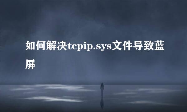 如何解决tcpip.sys文件导致蓝屏